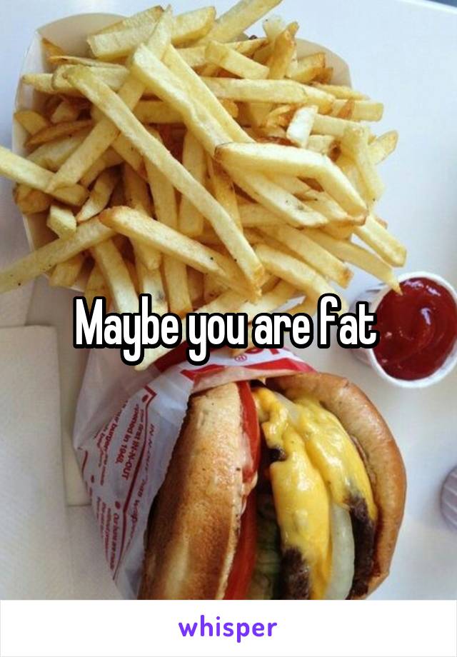 Maybe you are fat 