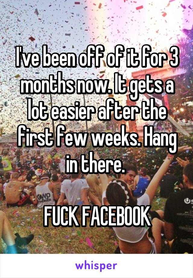 I've been off of it for 3 months now. It gets a lot easier after the first few weeks. Hang in there. 

FUCK FACEBOOK