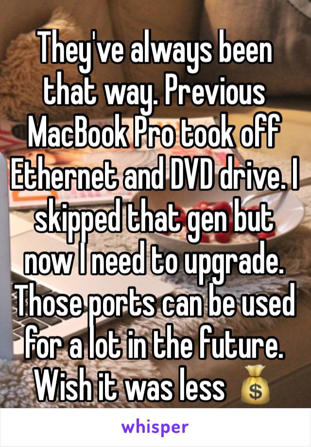 They've always been that way. Previous MacBook Pro took off Ethernet and DVD drive. I skipped that gen but now I need to upgrade. Those ports can be used for a lot in the future. Wish it was less 💰