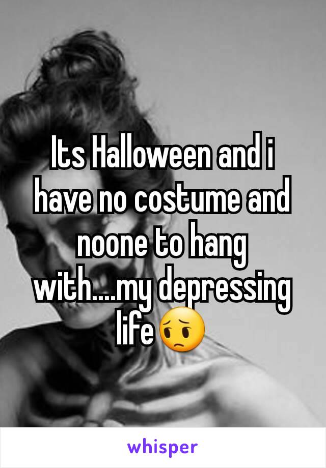 Its Halloween and i have no costume and noone to hang with....my depressing life😔