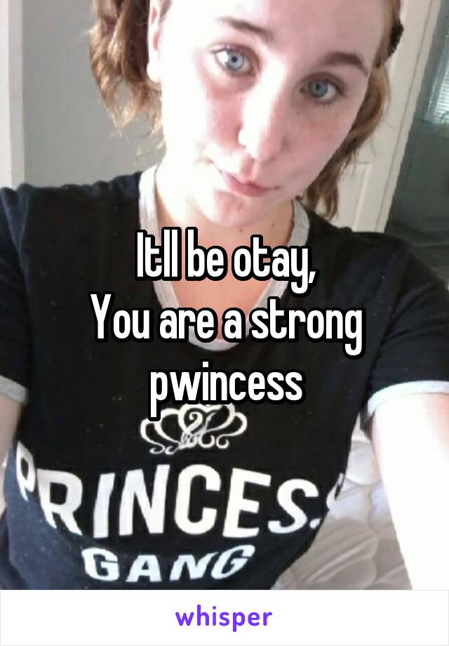 Itll be otay,
You are a strong pwincess