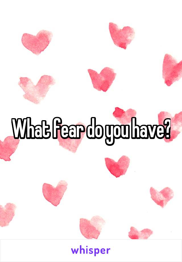 What fear do you have?