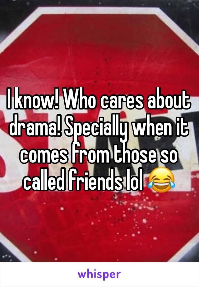 I know! Who cares about drama! Specially when it comes from those so called friends lol 😂 