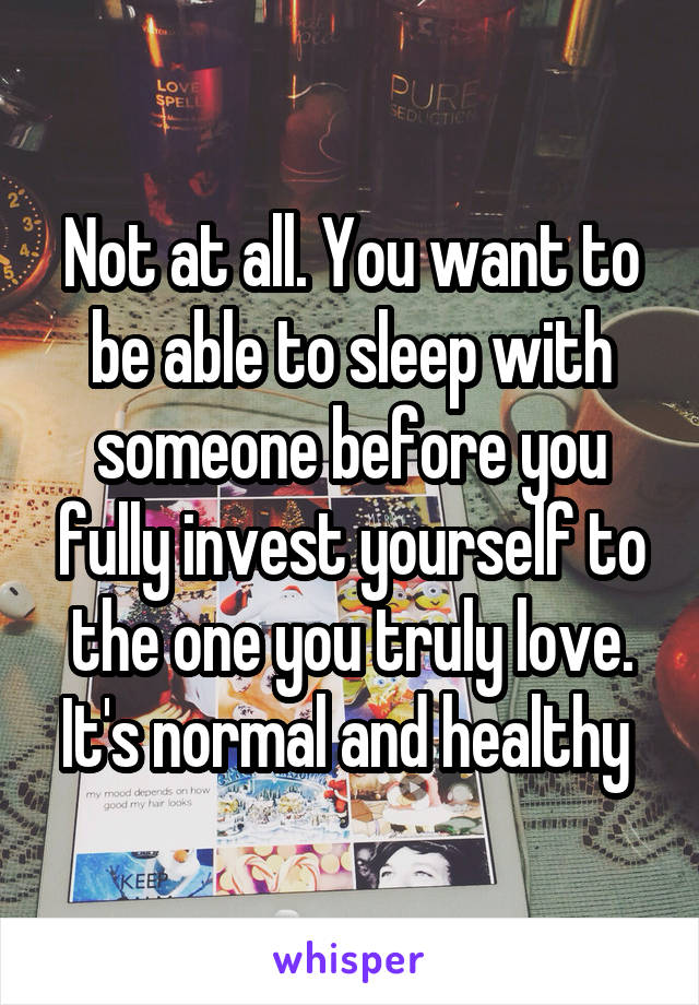 Not at all. You want to be able to sleep with someone before you fully invest yourself to the one you truly love. It's normal and healthy 