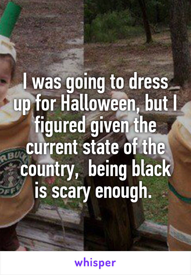 I was going to dress up for Halloween, but I figured given the current state of the country,  being black is scary enough. 
