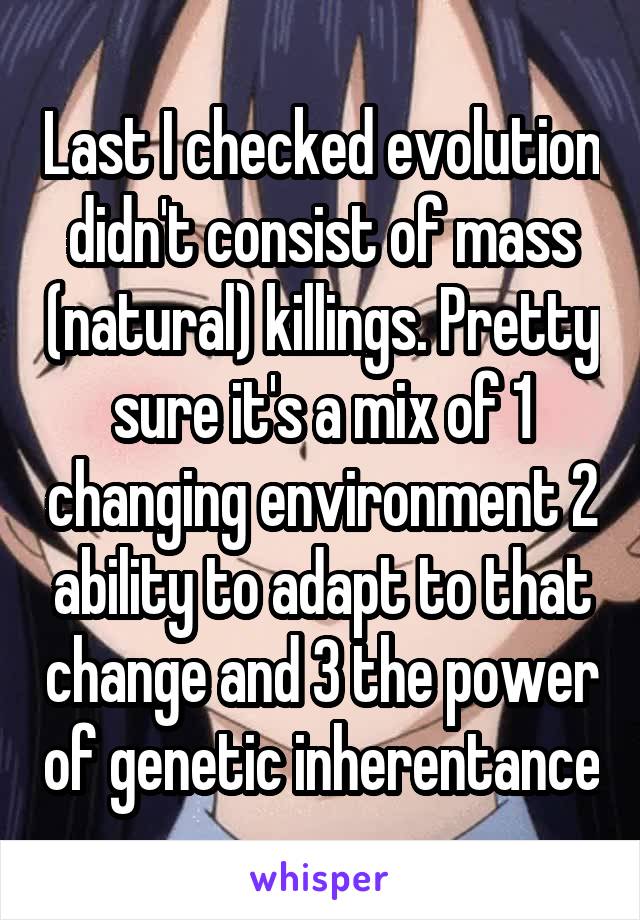 Last I checked evolution didn't consist of mass (natural) killings. Pretty sure it's a mix of 1 changing environment 2 ability to adapt to that change and 3 the power of genetic inherentance