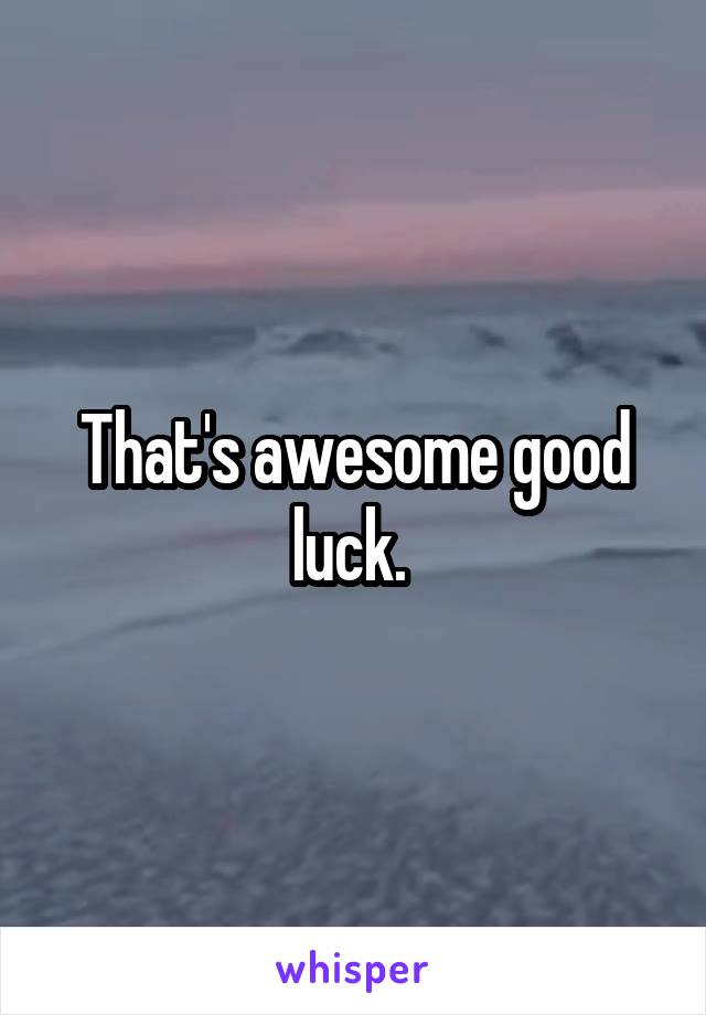 That's awesome good luck. 