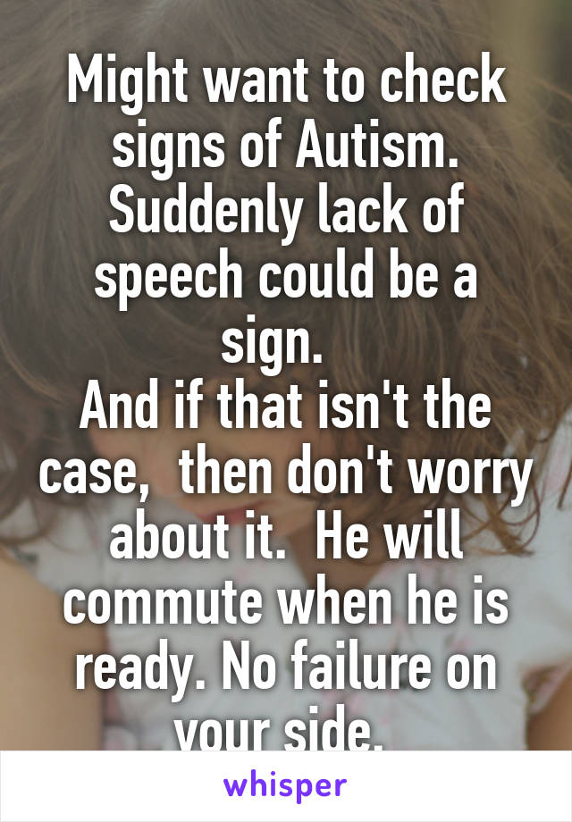 Might want to check signs of Autism. Suddenly lack of speech could be a sign.  
And if that isn't the case,  then don't worry about it.  He will commute when he is ready. No failure on your side. 