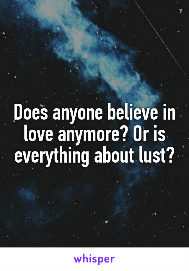 Does anyone believe in love anymore? Or is everything about lust?