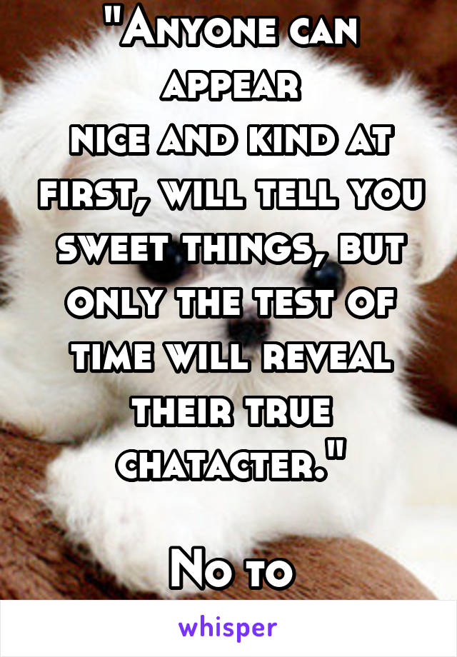 "Anyone can appear
nice and kind at first, will tell you sweet things, but only the test of time will reveal their true chatacter."

No to pretenders!