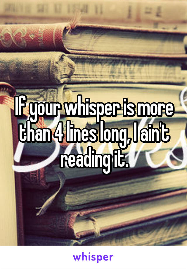 If your whisper is more than 4 lines long, I ain't reading it.