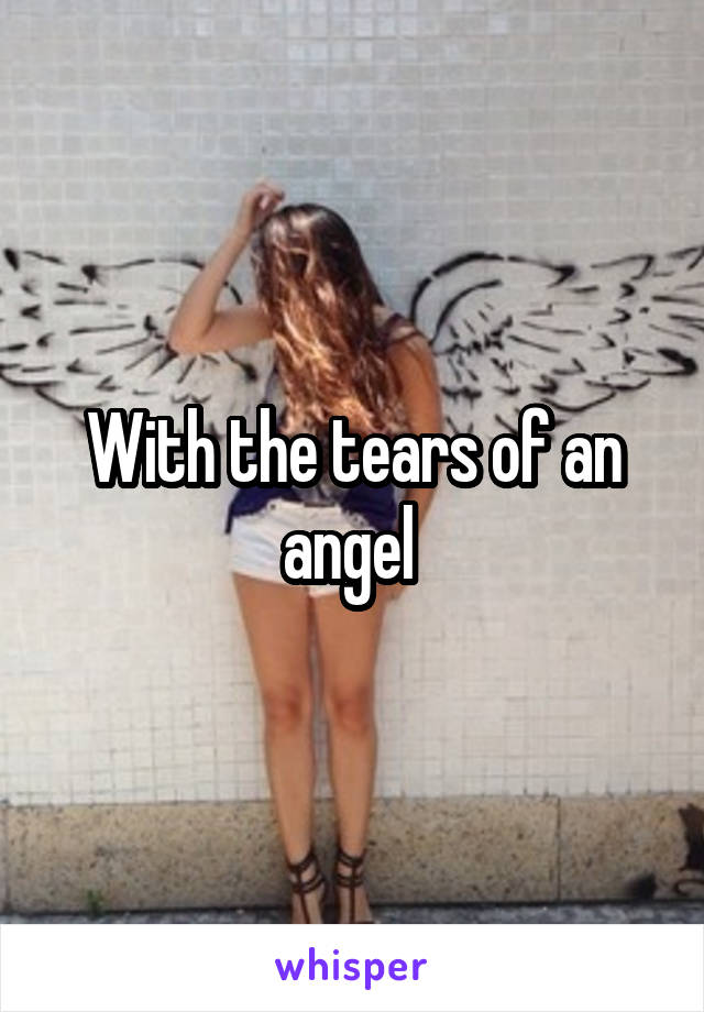 With the tears of an angel 