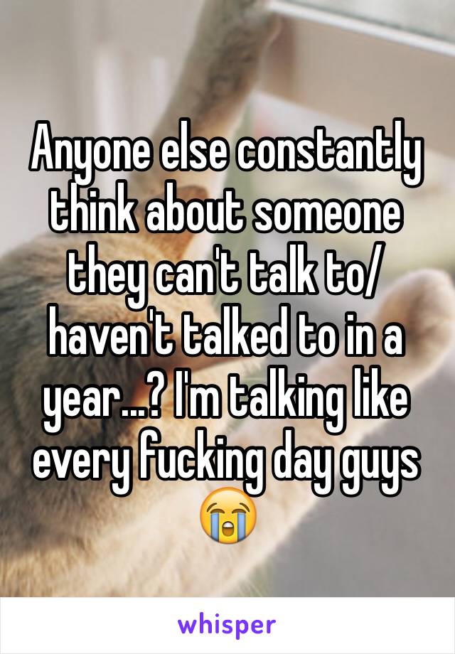 Anyone else constantly think about someone they can't talk to/ haven't talked to in a year...? I'm talking like every fucking day guys 😭