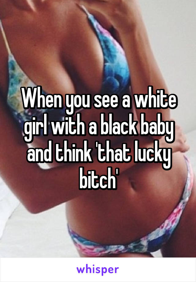 When you see a white girl with a black baby and think 'that lucky bitch'