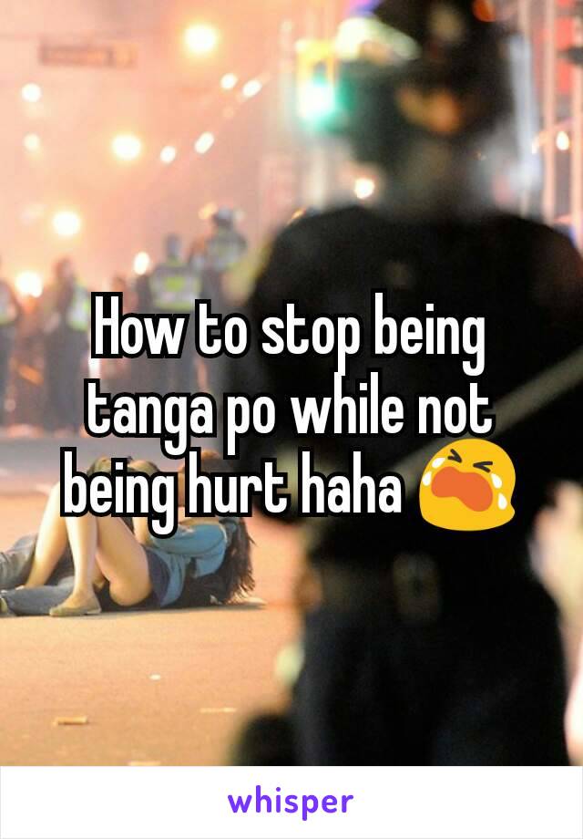 How to stop being tanga po while not being hurt haha 😭