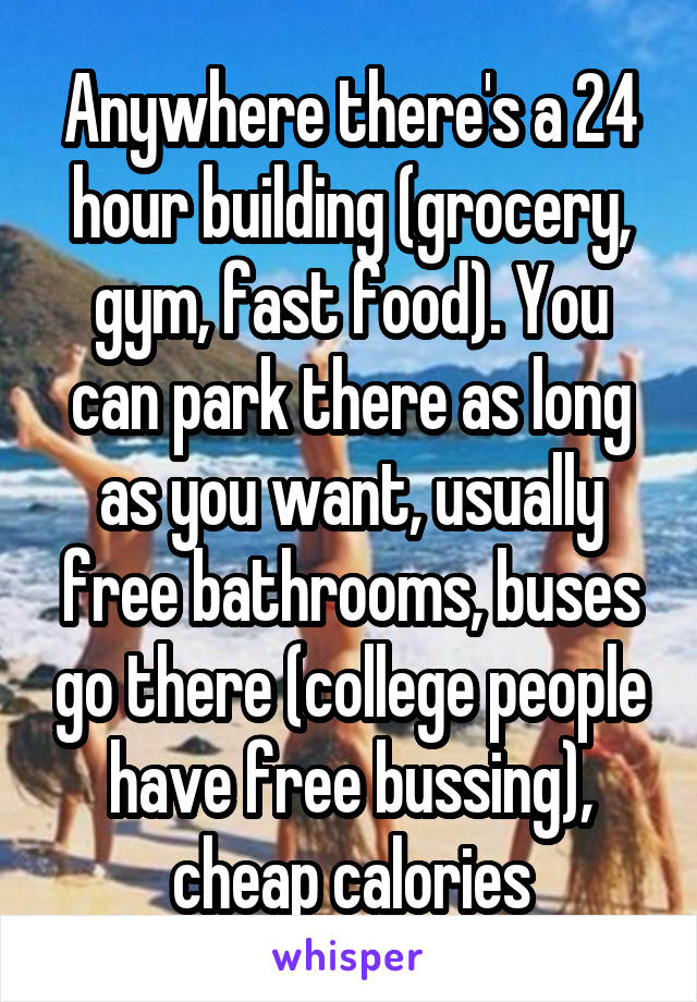 Anywhere there's a 24 hour building (grocery, gym, fast food). You can park there as long as you want, usually free bathrooms, buses go there (college people have free bussing), cheap calories