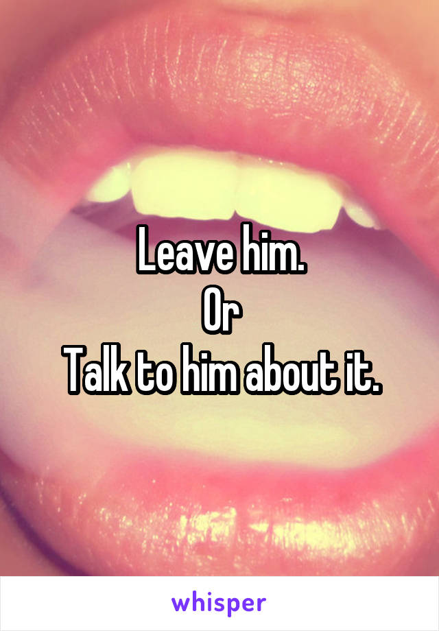 Leave him.
Or
Talk to him about it.