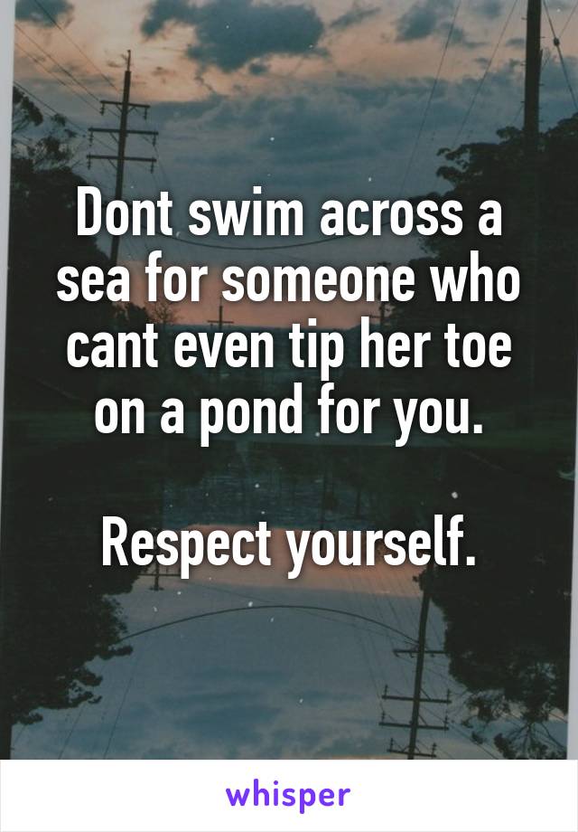 Dont swim across a sea for someone who cant even tip her toe on a pond for you.

Respect yourself.
