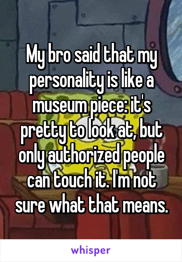 My bro said that my personality is like a museum piece: it's pretty to look at, but only authorized people can touch it. I'm not sure what that means.