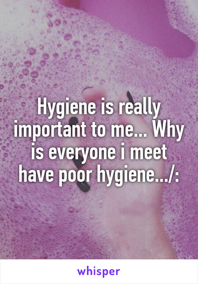 Hygiene is really important to me... Why is everyone i meet have poor hygiene.../: