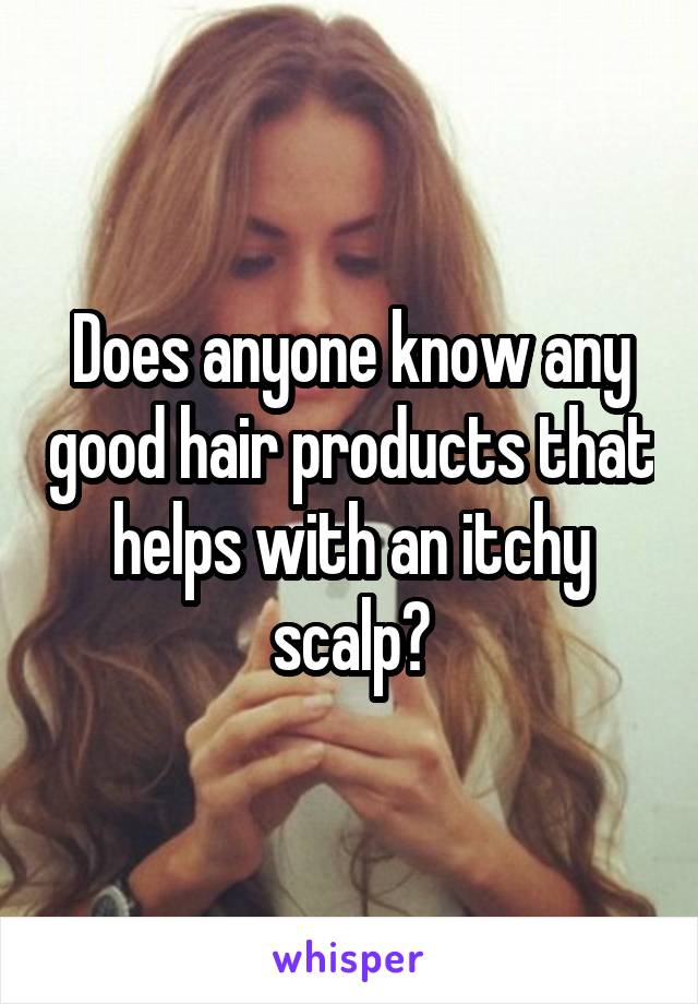 Does anyone know any good hair products that helps with an itchy scalp?