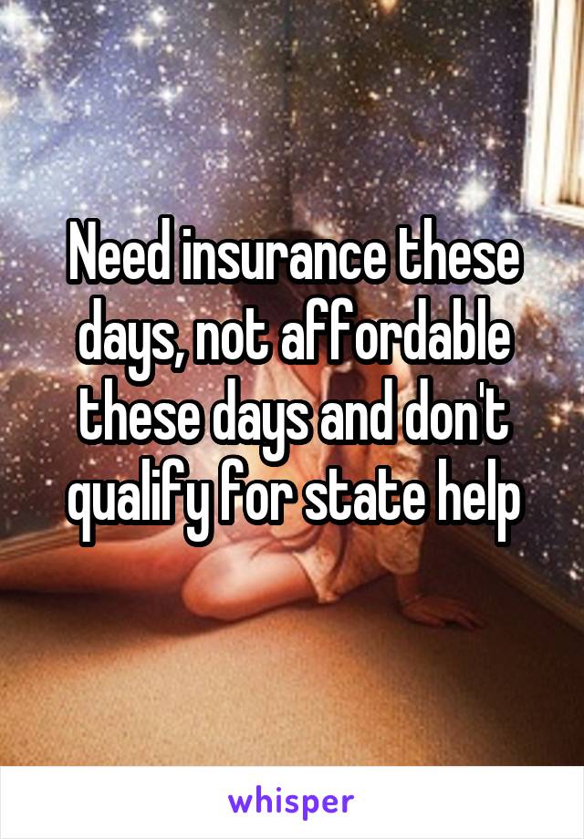 Need insurance these days, not affordable these days and don't qualify for state help
