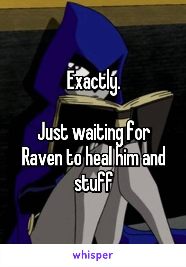 Exactly.

Just waiting for Raven to heal him and stuff