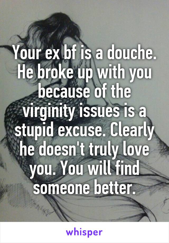 Your ex bf is a douche. He broke up with you because of the virginity issues is a stupid excuse. Clearly he doesn't truly love you. You will find someone better.