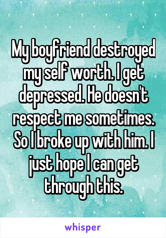 My boyfriend destroyed my self worth. I get depressed. He doesn't respect me sometimes. So I broke up with him. I just hope I can get through this.