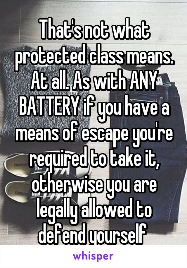 That's not what protected class means. At all. As with ANY BATTERY if you have a means of escape you're required to take it, otherwise you are legally allowed to defend yourself 