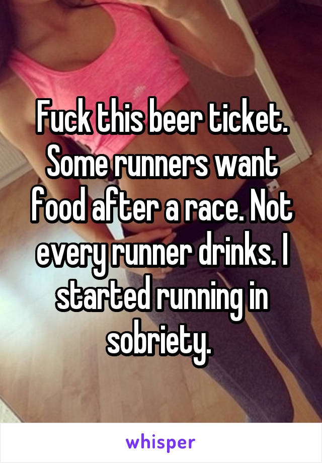 Fuck this beer ticket. Some runners want food after a race. Not every runner drinks. I started running in sobriety. 