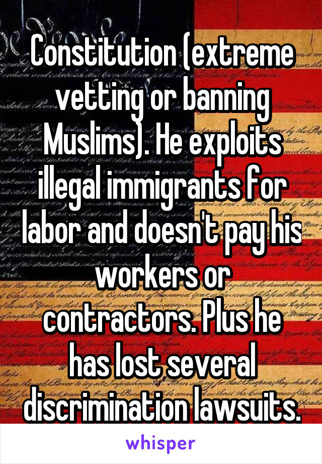 Constitution (extreme vetting or banning Muslims). He exploits illegal immigrants for labor and doesn't pay his workers or contractors. Plus he has lost several discrimination lawsuits.