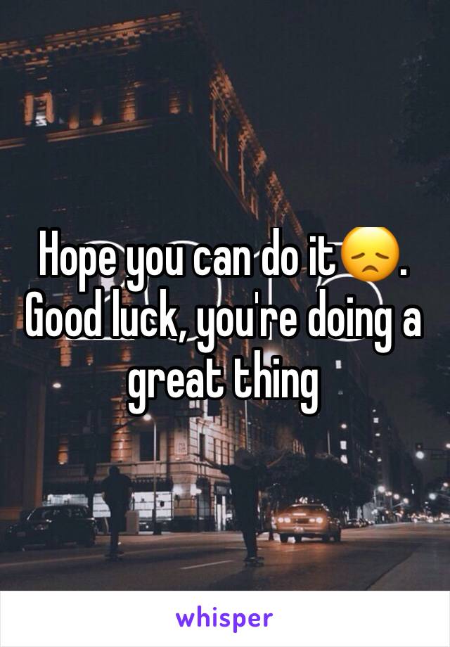 Hope you can do it😞. Good luck, you're doing a great thing