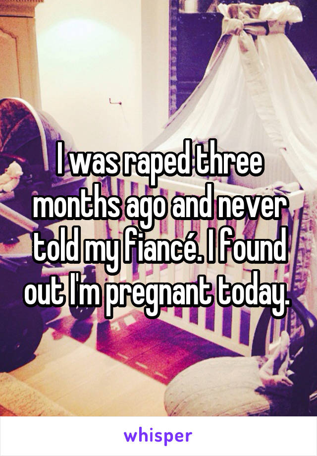 I was raped three months ago and never told my fiancé. I found out I'm pregnant today. 