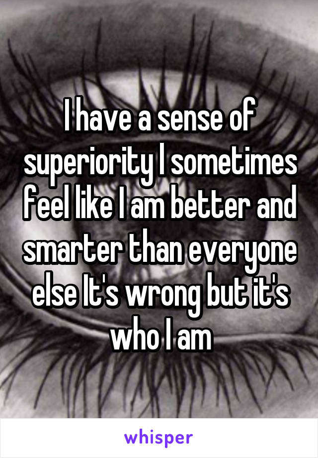 I have a sense of superiority I sometimes feel like I am better and smarter than everyone else It's wrong but it's who I am