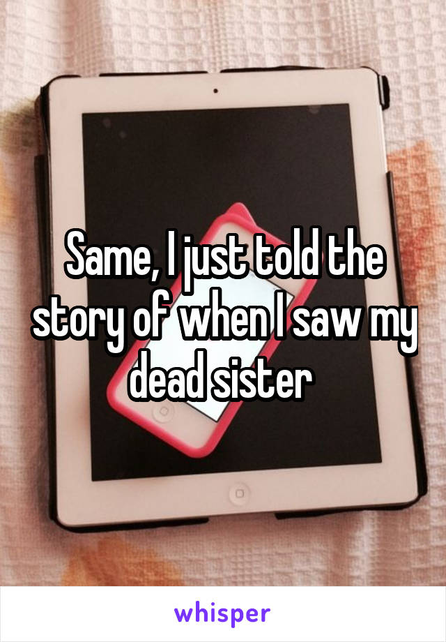 Same, I just told the story of when I saw my dead sister 