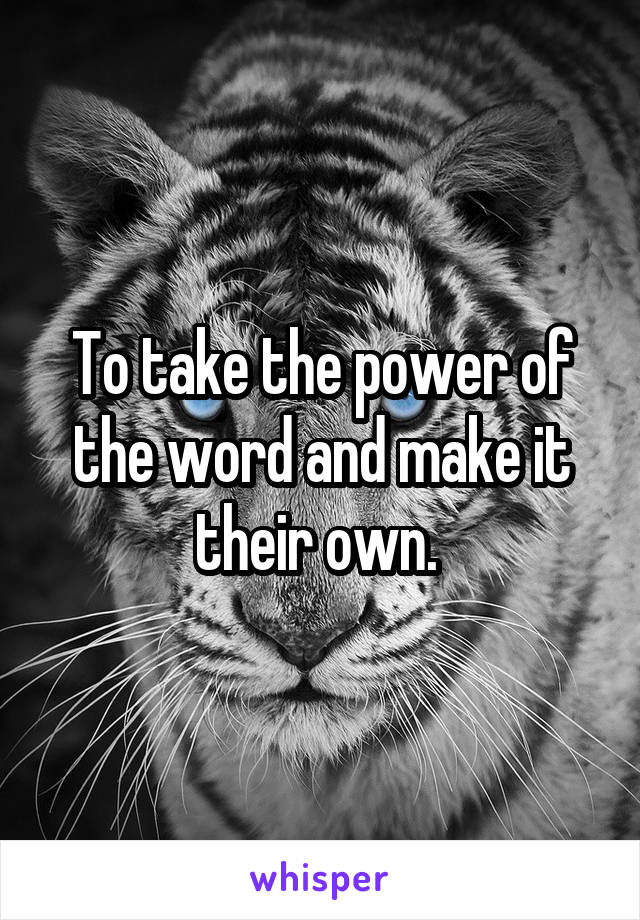 To take the power of the word and make it their own. 