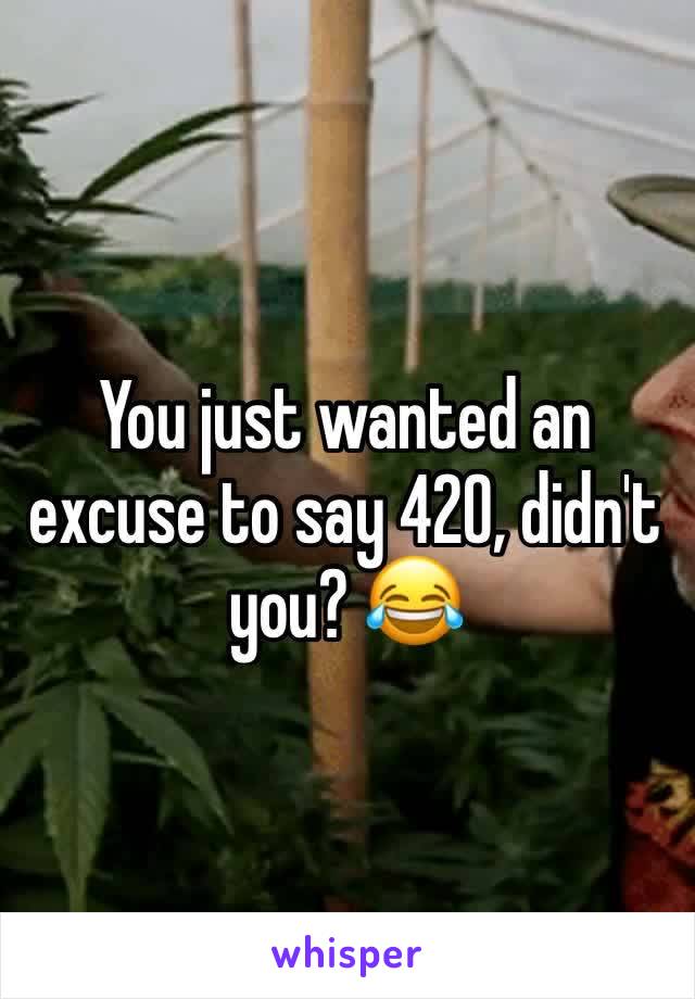 You just wanted an excuse to say 420, didn't you? 😂