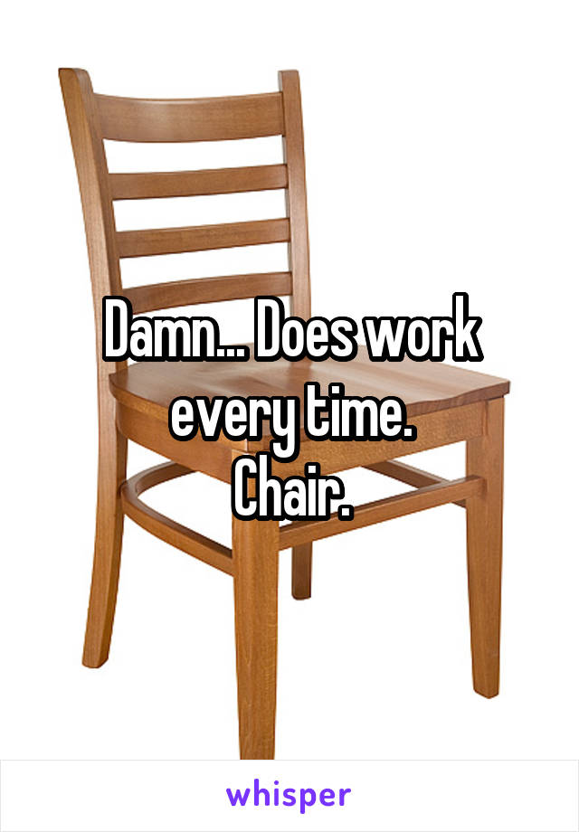 Damn... Does work every time.
Chair.