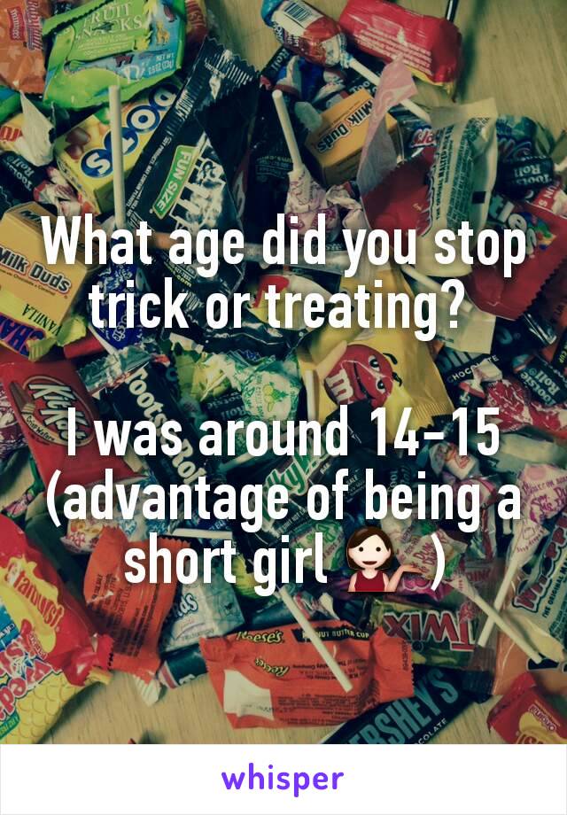 What age did you stop trick or treating? 

I was around 14-15 (advantage of being a short girl 💁)
