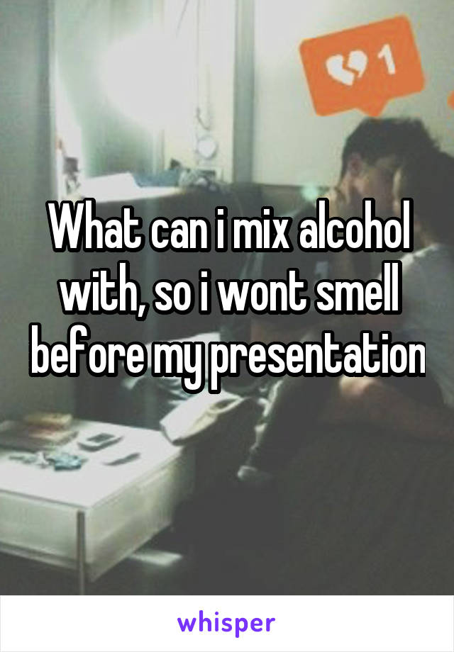What can i mix alcohol with, so i wont smell before my presentation 