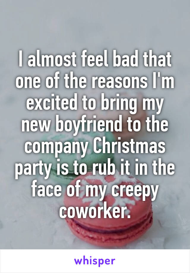 I almost feel bad that one of the reasons I'm excited to bring my new boyfriend to the company Christmas party is to rub it in the face of my creepy coworker.