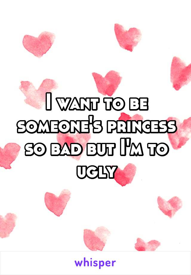 I want to be someone's princess so bad but I'm to ugly