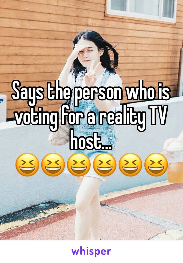 Says the person who is voting for a reality TV host...
😆😆😆😆😆😆