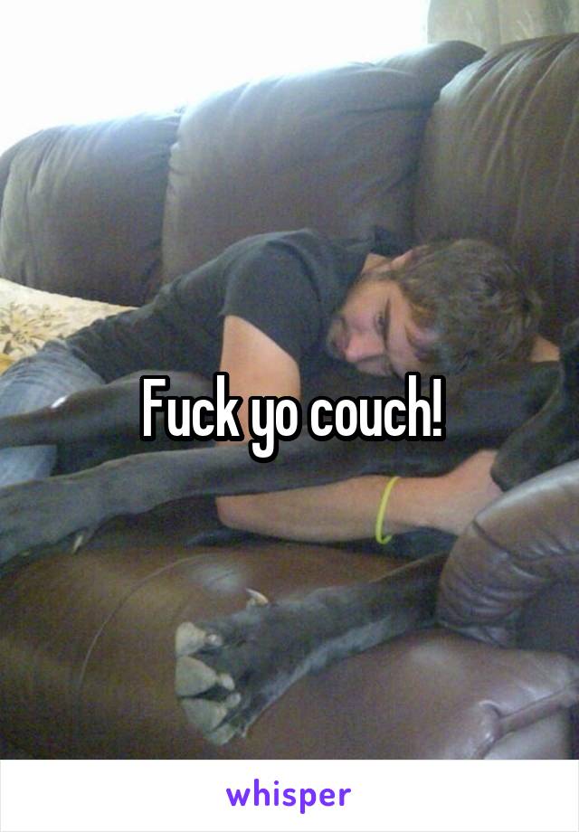 Fuck yo couch!