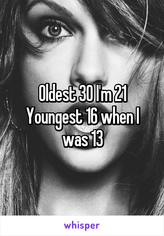 Oldest 30 I'm 21
Youngest 16 when I was 13