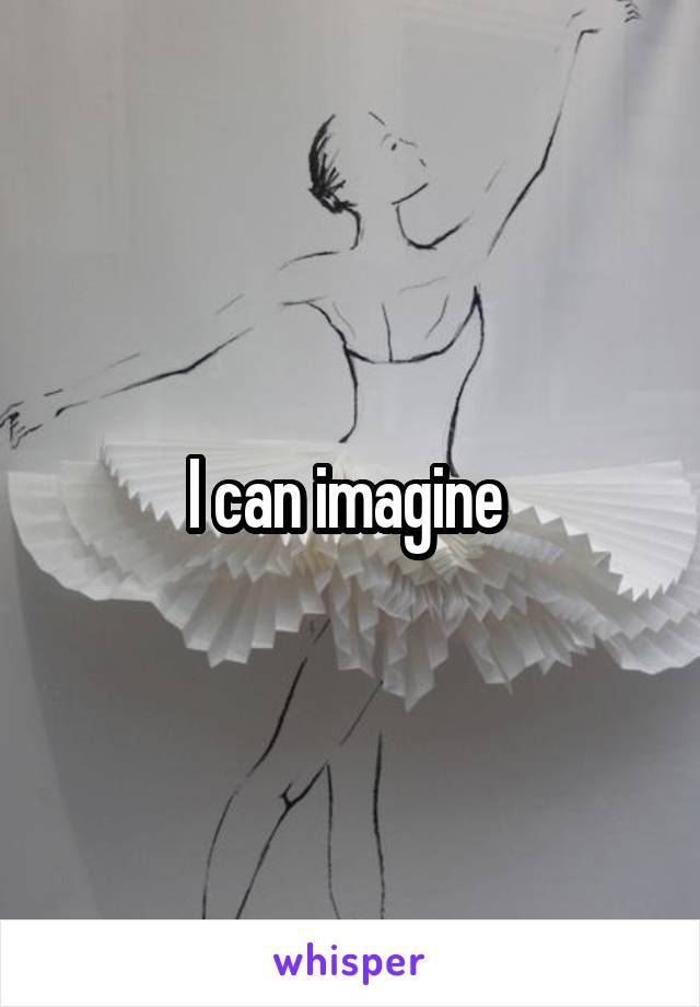 I can imagine 
