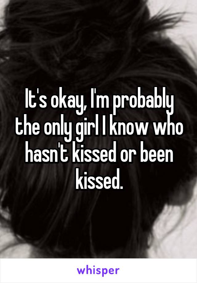 It's okay, I'm probably the only girl I know who hasn't kissed or been kissed.
