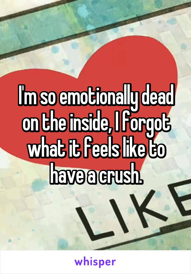I'm so emotionally dead on the inside, I forgot what it feels like to have a crush.