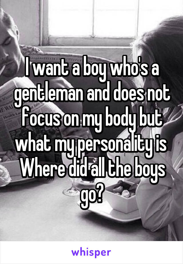 I want a boy who's a gentleman and does not focus on my body but what my personality is 
Where did all the boys go?